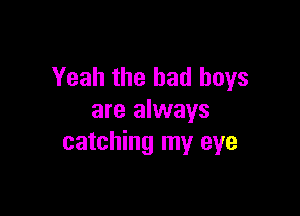 Yeah the bad boys

are always
catching my eye