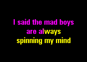 I said the mad boys

are always
spinning my mind