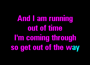 And I am running
out of time

I'm coming through
so get out of the wayr