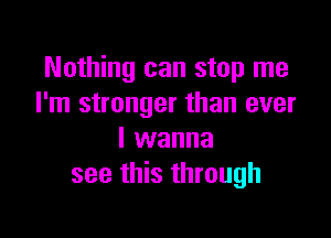 Nothing can stop me
I'm stronger than ever

I wanna
see this through