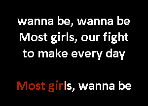 wanna be, wanna be
Most girls, our fight
to make every day

Most girls, wanna be
