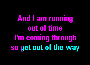 And I am running
out of time

I'm coming through
so get out of the wayr