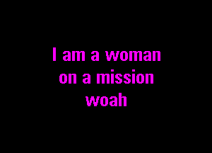 I am a woman

on a mission
woah