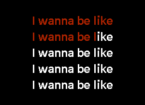 I wanna be like
Iwanna be like

I wanna be like
I wanna be like
I wanna be like