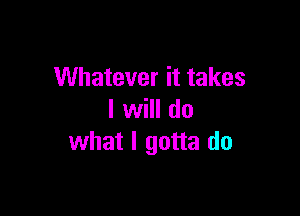 Whatever it takes

I will d0
what I gotta do