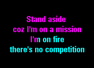 Stand aside
coz I'm on a mission

I'm on fire
there's no competition