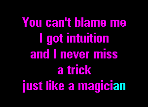 You can't blame me
I got intuition

and I never miss
at ck
just like a magician