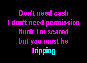 Don't need cash
I don't need permission

think I'm scared
but you must he

tripping