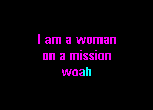 I am a woman

on a mission
woah