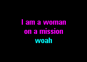 I am a woman

on a mission
woah