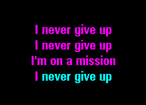 I never give up
I never give up

I'm on a mission
I never give up