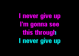 I never give up
I'm gonna see

this through
I never give up