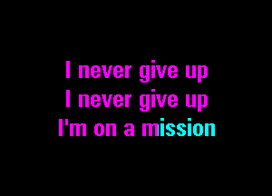 I never give up

I never give up
I'm on a mission