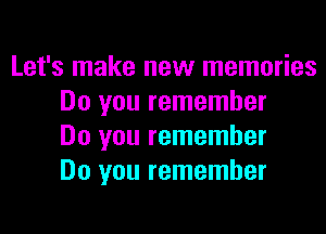 Let's make new memories
Do you remember

Do you remember
Do you remember