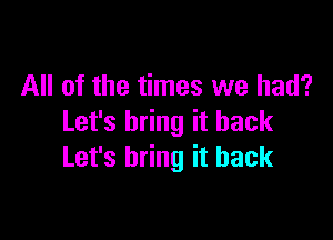 All of the times we had?

Let's bring it back
Let's bring it back