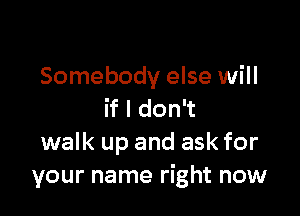 Somebody else will

if I don't
walk up and ask for
your name right now