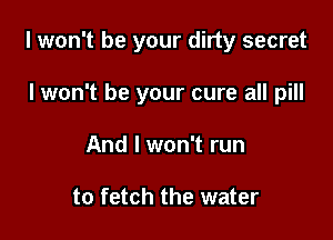 I won't be your dirty secret

I won't be your cure all pill
And I won't run

to fetch the water