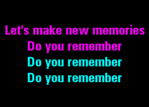 Let's make new memories
Do you remember

Do you remember
Do you remember