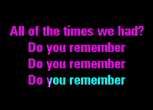 All of the times we had?
Do you remember

Do you remember
Do you remember