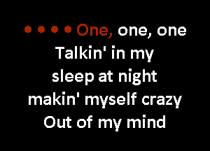 0 0 0 0 One, one, one
Talkin' in my

sleep at night
makin' myself crazy
Out of my mind