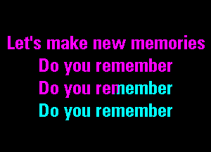 Let's make new memories
Do you remember

Do you remember
Do you remember