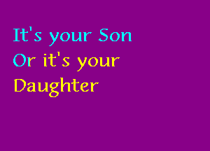 It's your Son
Or it's your

Da ughter