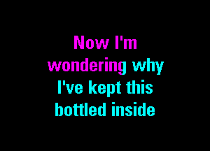 Now I'm
wondering why

I've kept this
bottled inside