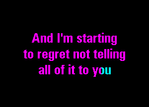 And I'm starting

to regret not telling
all of it to you