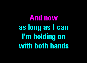 And now
as long as I can

I'm holding on
with both hands