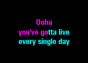Ooha

you've gotta live
every single day