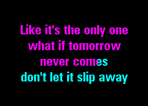 Like it's the only one
what if tomorrow

never comes
don't let it slip awayr