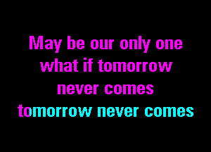 May be our only one
what if tomorrow

never comes
tomorrow never comes