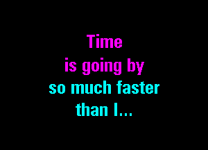 Time
is going by

so much faster
than I...