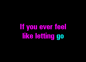 If you ever feel

like letting go