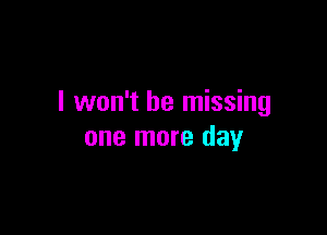 I won't be missing

one more day