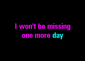 I won't be missing

one more day