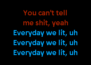 You can't tell
me shit, yeah

Everyday we lit, uh
Everyday we lit, uh
Everyday we lit, uh