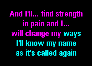 And I'll... find strength
in pain and I...
will change my ways
I'll know my name
as it's called again