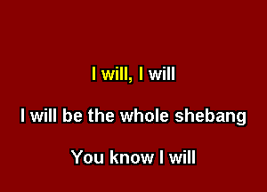 I will, I will

I will be the whole shebang

You know I will