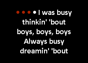 0000lwas busy
thinkin' 'bout

boys, boys, boys
Always busy
dreamin' 'bout
