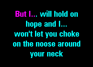 But I... will hold on
hope and I...

won't let you choke
on the noose around
your neck