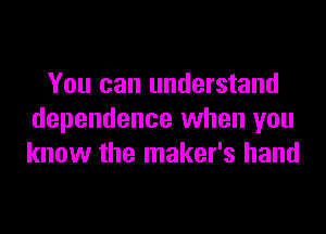 You can understand

dependence when you
know the maker's hand