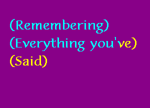 (Remembering)
(Everything you've)

(Said)