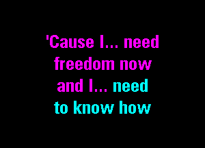 'Cause I... need
freedom now

andln.need
to know how