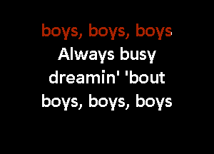 boys, boys, boys
Always busy

dreamin' 'bout
boys, boys, boys