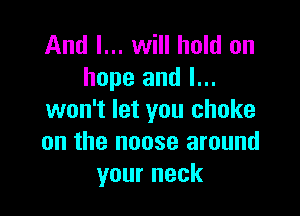 And I... will hold on
hope and I...

won't let you choke
on the noose around
your neck