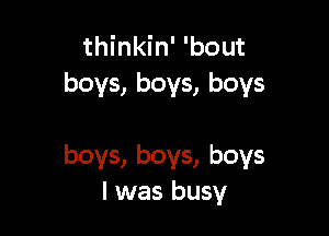 thinkin' 'bout
boys, boys, boys

boys, boys, boys
I was busy