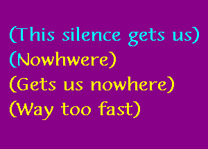 (This silence gets us)
(Nowhwere)

(Gets us nowhere)
(Way too fast)