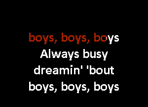 boys, boys, boys

Always busy
dreamin' 'bout
boys, boys, boys