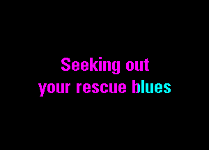 Seeking out

your rescue blues